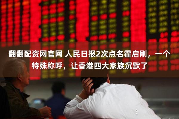 翻翻配资网官网 人民日报2次点名霍启刚，一个特殊称呼，让香港四大家族沉默了