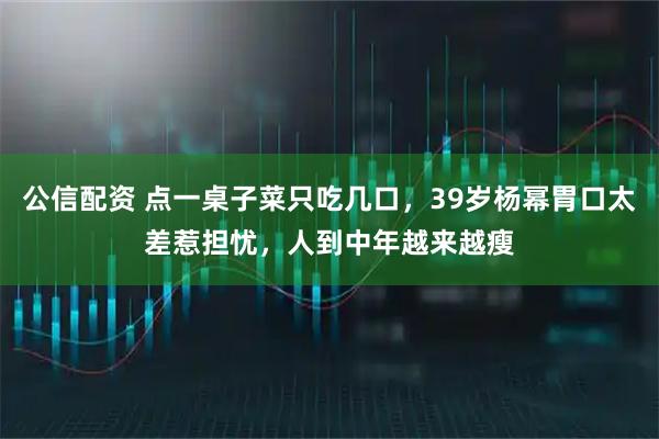 公信配资 点一桌子菜只吃几口，39岁杨幂胃口太差惹担忧，人到中年越来越瘦