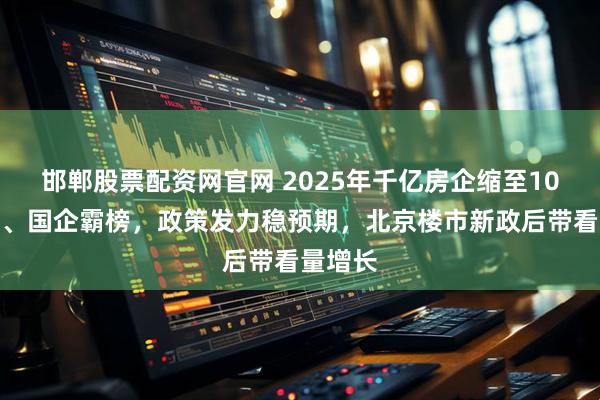 邯郸股票配资网官网 2025年千亿房企缩至10席，央、国企霸榜，政策发力稳预期，北京楼市新政后带看量增长