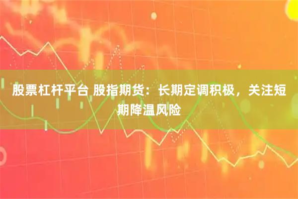 股票杠杆平台 股指期货：长期定调积极，关注短期降温风险