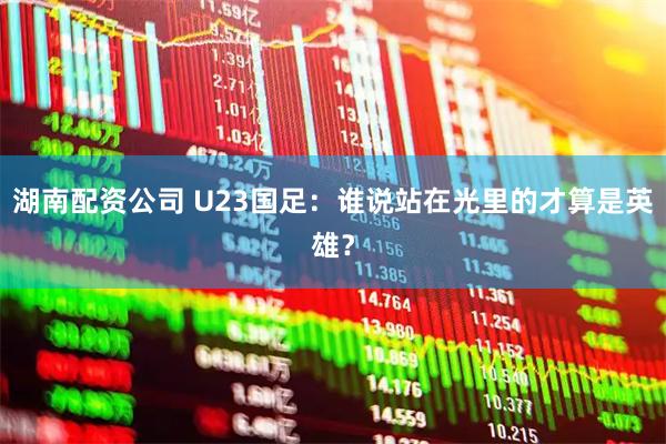 湖南配资公司 U23国足：谁说站在光里的才算是英雄？