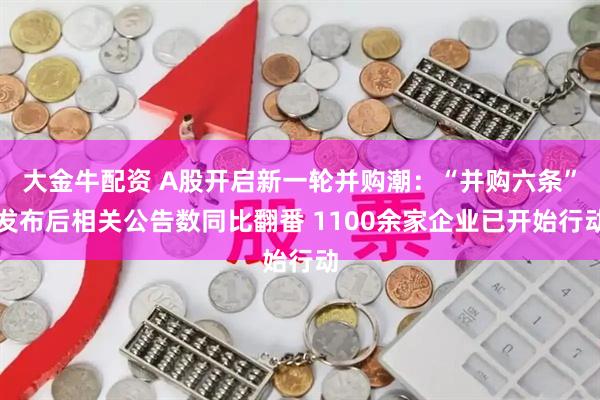 大金牛配资 A股开启新一轮并购潮：“并购六条”发布后相关公告数同比翻番 1100余家企业已开始行动