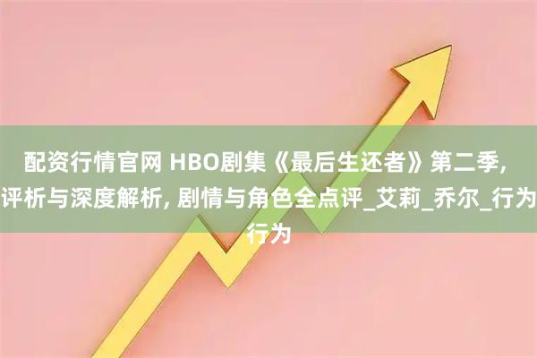配资行情官网 HBO剧集《最后生还者》第二季, 评析与深度解析, 剧情与角色全点评_艾莉_乔尔_行为