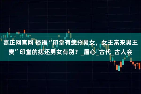 嘉正网官网 俗语“印堂有痣分男女，女主富来男主贵”印堂的痣还男女有别？_眉心_古代_古人会