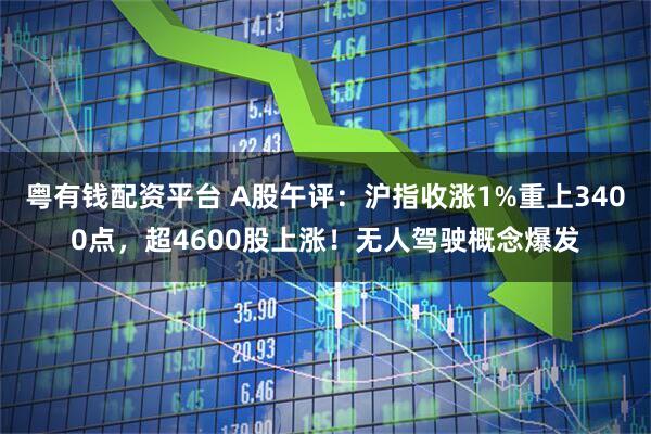 粤有钱配资平台 A股午评：沪指收涨1%重上3400点，超4600股上涨！无人驾驶概念爆发