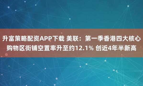 升富策略配资APP下载 美联：第一季香港四大核心购物区街铺空置率升至约12.1% 创近4年半新高