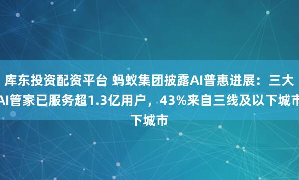 库东投资配资平台 蚂蚁集团披露AI普惠进展：三大AI管家已服务超1.3亿用户，43%来自三线及以下城市