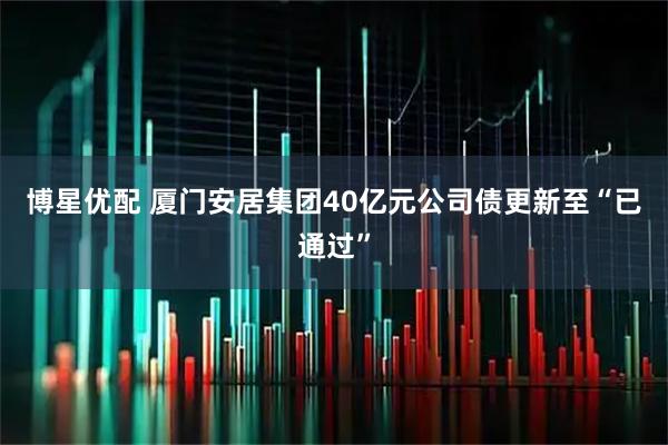 博星优配 厦门安居集团40亿元公司债更新至“已通过”