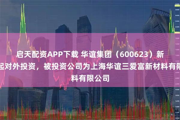 启天配资APP下载 华谊集团（600623）新增一起对外投资，被投资公司为上海华谊三爱富新材料有限公司