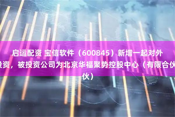 启运配资 宝信软件（600845）新增一起对外投资，被投资公司为北京华福聚势控股中心（有限合伙）