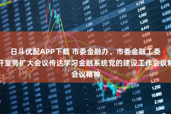 日斗优配APP下载 市委金融办、市委金融工委召开室务扩大会议传达学习金融系统党的建设工作会议精神