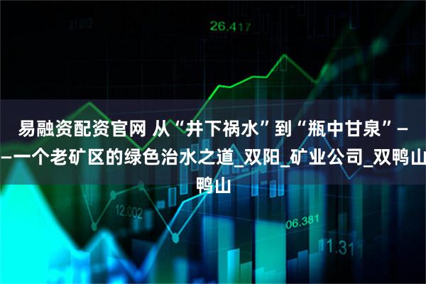 易融资配资官网 从“井下祸水”到“瓶中甘泉”——一个老矿区的绿色治水之道_双阳_矿业公司_双鸭山