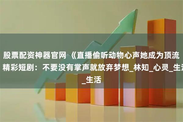 股票配资神器官网 《直播偷听动物心声她成为顶流》精彩短剧：不要没有掌声就放弃梦想_林知_心灵_生活