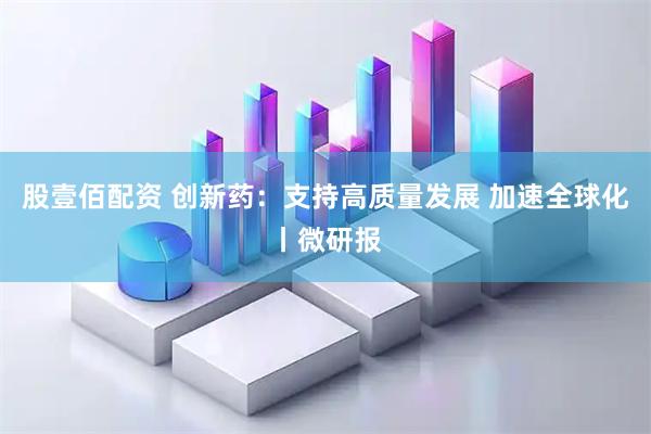 股壹佰配资 创新药：支持高质量发展 加速全球化丨微研报