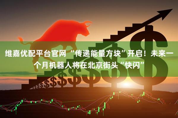 维嘉优配平台官网 “传递能量方块”开启！未来一个月机器人将在北京街头“快闪”