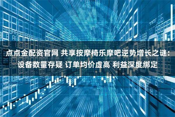 点点金配资官网 共享按摩椅乐摩吧逆势增长之谜：设备数量存疑 订单均价虚高 利益深度绑定