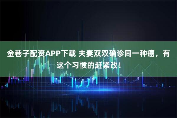 金巷子配资APP下载 夫妻双双确诊同一种癌，有这个习惯的赶紧改！