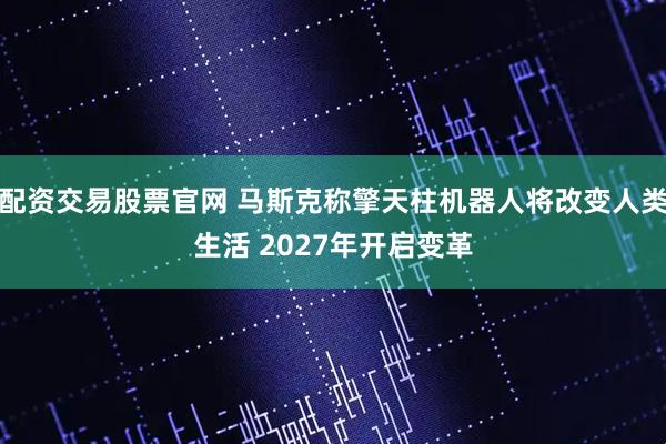 配资交易股票官网 马斯克称擎天柱机器人将改变人类生活 2027年开启变革