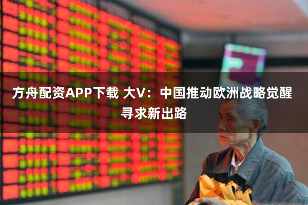 方舟配资APP下载 大V：中国推动欧洲战略觉醒 寻求新出路