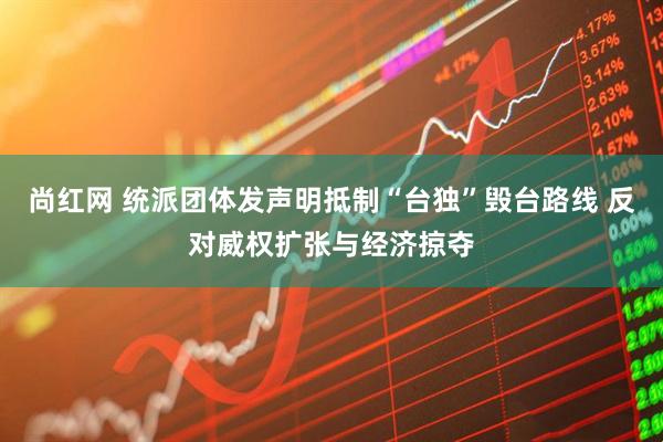 尚红网 统派团体发声明抵制“台独”毁台路线 反对威权扩张与经济掠夺