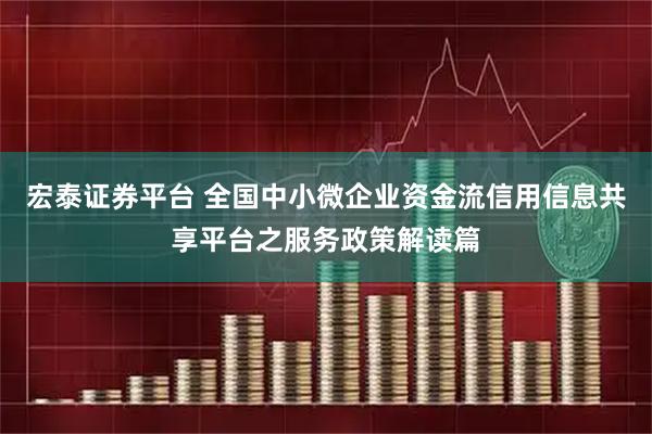 宏泰证券平台 全国中小微企业资金流信用信息共享平台之服务政策解读篇