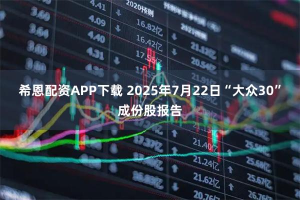 希恩配资APP下载 2025年7月22日“大众30”成份股报告