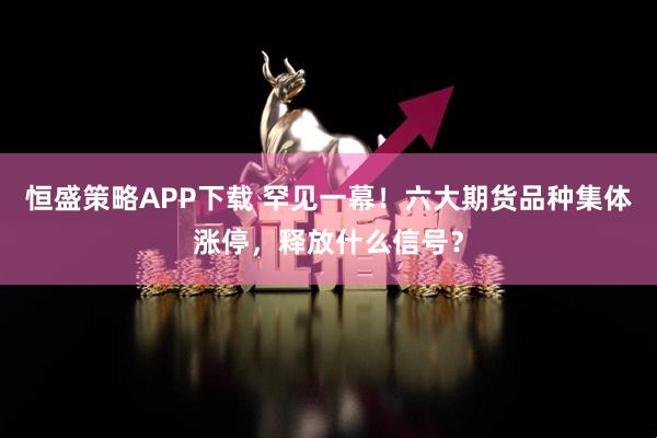 恒盛策略APP下载 罕见一幕！六大期货品种集体涨停，释放什么信号？