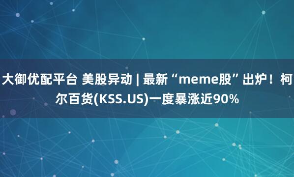 大御优配平台 美股异动 | 最新“meme股”出炉！柯尔百货(KSS.US)一度暴涨近90%