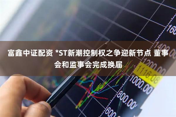 富鑫中证配资 *ST新潮控制权之争迎新节点 董事会和监事会完成换届