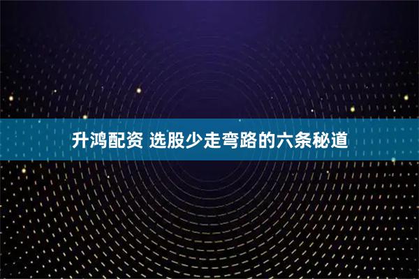 升鸿配资 选股少走弯路的六条秘道
