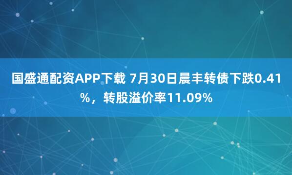 国盛通配资APP下载 7月30日晨丰转债下跌0.41%，转股溢价率11.09%