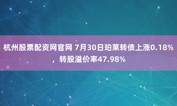 杭州股票配资网官网 7月30日珀莱转债上涨0.18%，转股溢价率47.98%