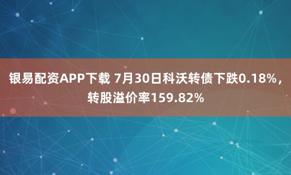 银易配资APP下载 7月30日科沃转债下跌0.18%，转股溢价率159.82%