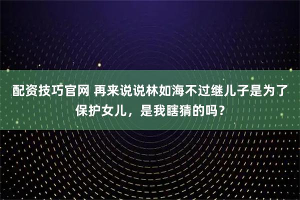 配资技巧官网 再来说说林如海不过继儿子是为了保护女儿，是我瞎猜的吗？