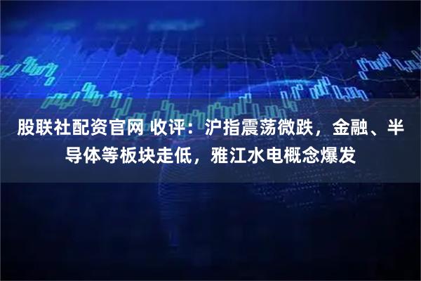 股联社配资官网 收评：沪指震荡微跌，金融、半导体等板块走低，雅江水电概念爆发