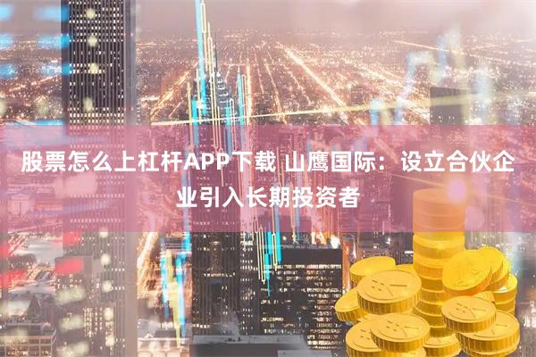 股票怎么上杠杆APP下载 山鹰国际：设立合伙企业引入长期投资者