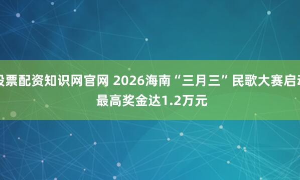 股票配资知识网官网 2026海南“三月三”民歌大赛启动 最高奖金达1.2万元