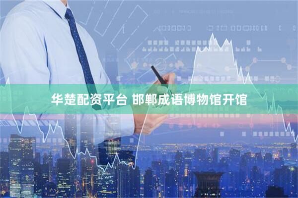 华楚配资平台 邯郸成语博物馆开馆