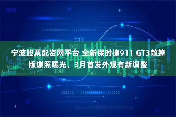 宁波股票配资网平台 全新保时捷911 GT3敞篷版谍照曝光，3月首发外观有新调整