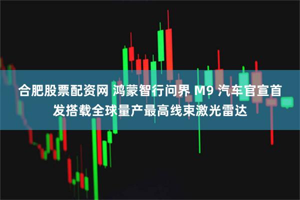 合肥股票配资网 鸿蒙智行问界 M9 汽车官宣首发搭载全球量产最高线束激光雷达