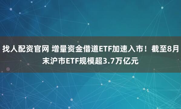 找人配资官网 增量资金借道ETF加速入市！截至8月末沪市ETF规模超3.7万亿元