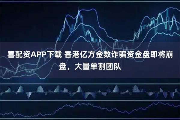 喜配资APP下载 香港亿方金数诈骗资金盘即将崩盘，大量单割团队