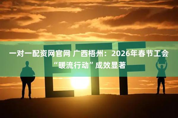 一对一配资网官网 广西梧州：2026年春节工会“暖流行动”成效显著