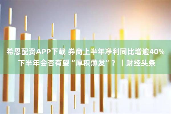 希恩配资APP下载 券商上半年净利同比增逾40% 下半年会否有望“厚积薄发”？丨财经头条