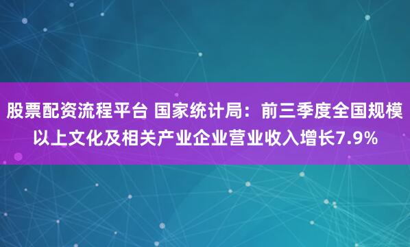 股票配资流程平台 国家统计局:前三季度全国规模以上文化及相关产业企业营业收入增长7.9%