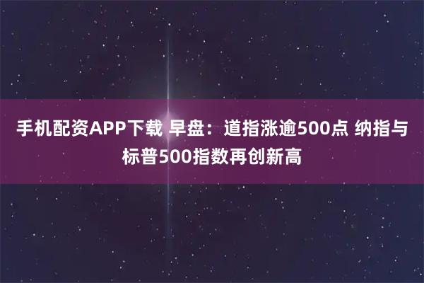 手机配资APP下载 早盘：道指涨逾500点 纳指与标普500指数再创新高