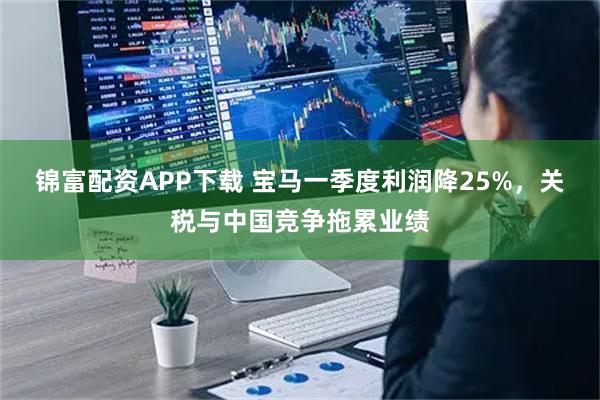 锦富配资APP下载 宝马一季度利润降25%，关税与中国竞争拖累业绩