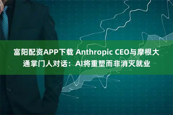 富阳配资APP下载 Anthropic CEO与摩根大通掌门人对话：AI将重塑而非消灭就业