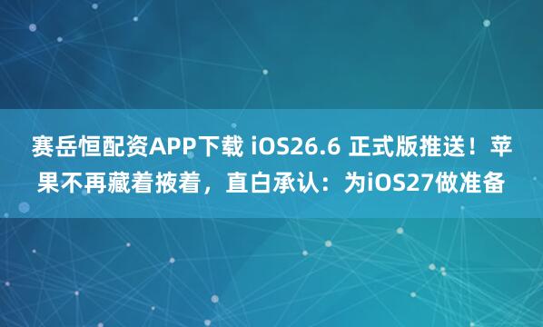 赛岳恒配资APP下载 iOS26.6 正式版推送！苹果不再藏着掖着，直白承认：为iOS27做准备