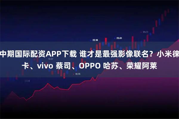 中期国际配资APP下载 谁才是最强影像联名？小米徕卡、vivo 蔡司、OPPO 哈苏、荣耀阿莱